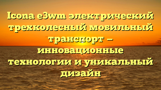 Icona e3wm электрический трехколесный мобильный транспорт — инновационные технологии и уникальный дизайн