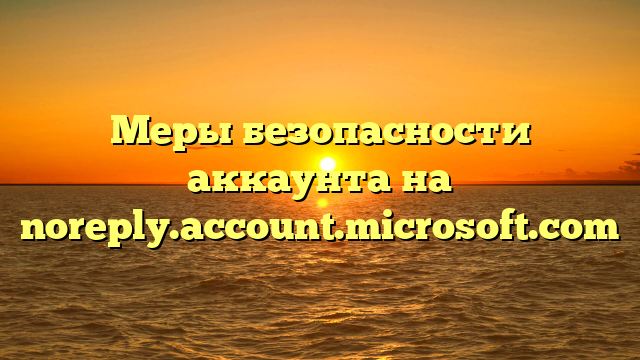 Меры безопасности аккаунта на noreply.account.microsoft.com