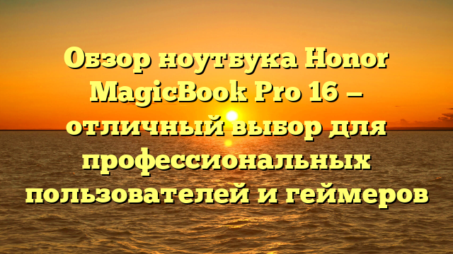 Обзор ноутбука Honor MagicBook Pro 16 — отличный выбор для профессиональных пользователей и геймеров