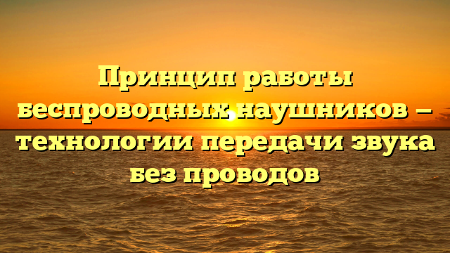 Принцип работы беспроводных наушников — технологии передачи звука без проводов