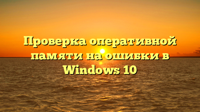 Проверка оперативной памяти на ошибки в Windows 10
