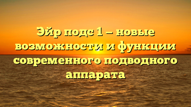 Эйр подс 1 — новые возможности и функции современного подводного аппарата