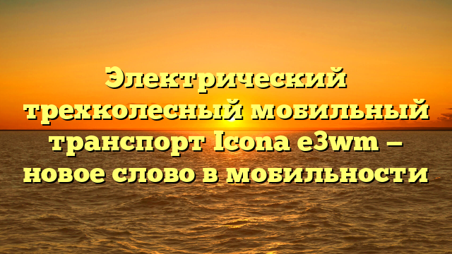 Электрический трехколесный мобильный транспорт Icona e3wm — новое слово в мобильности