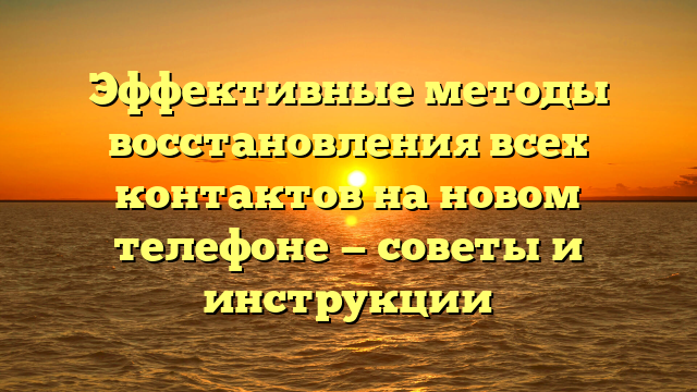 Эффективные методы восстановления всех контактов на новом телефоне — советы и инструкции