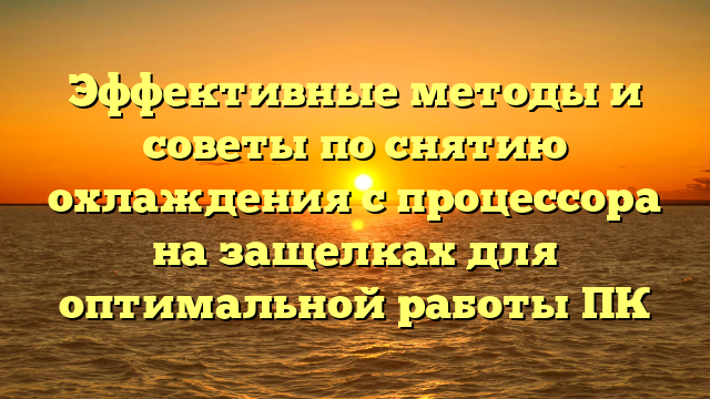 Эффективные методы и советы по снятию охлаждения с процессора на защелках для оптимальной работы ПК